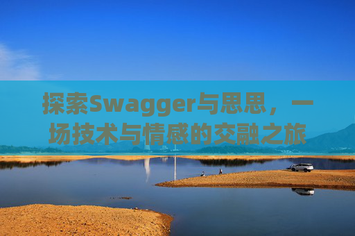 探索Swagger与思思,一场技术与情感的交融之旅